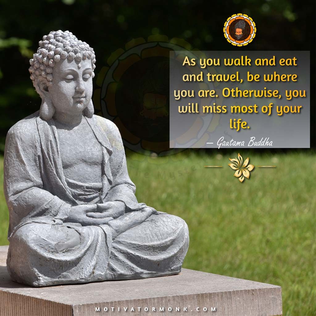 Quotes on life by BuddhaAs you walk and eat and travel, be where you are. Otherwise, you will miss most of your life.