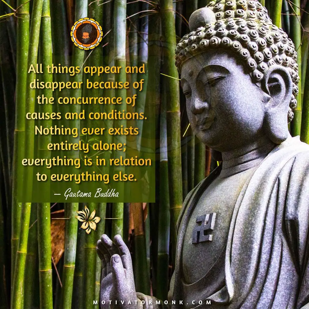 Gautam buddha quotes on godAll things appear and disappear because of the concurrence of causes and conditions. Nothing ever exists entirely alone; everything is in relation to everything else.