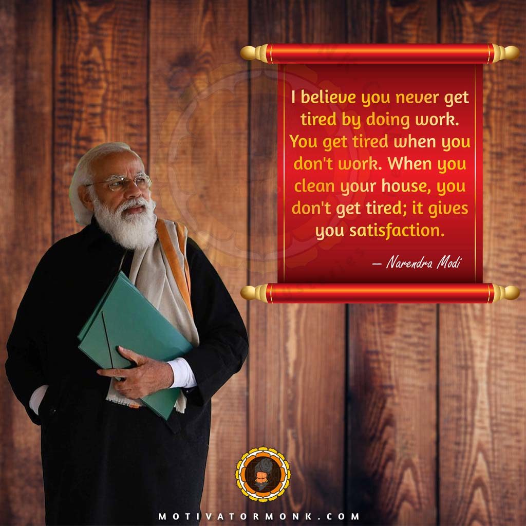 Narendra Modi motivational quotesI believe you never get tired by doing work. You get tired when you don’t work. When you clean your house, you don’t get tired; it gives you satisfaction.