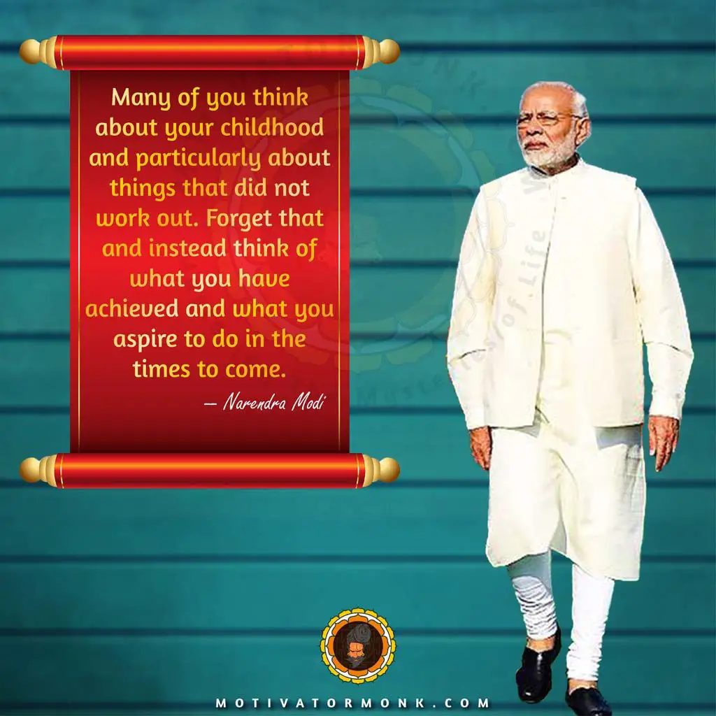 Narendra Modi inspirational quotesMany of you think about your childhood and particularly about things that did not work out. Forget that and instead think of what you have achieved and what you aspire to do in the times to come.