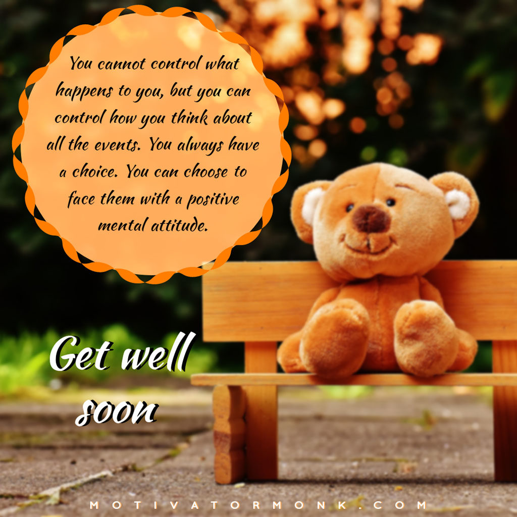 Get well soon messages for loved onesYou cannot control what happens to you, but you can control how you think about all the events. You always have a choice. You can choose to face them with a positive mental attitude.