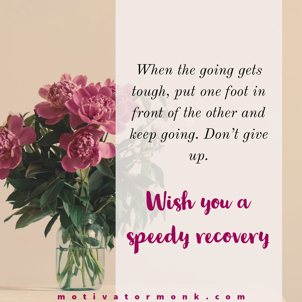 Wishing you a speedy recoveryWhen the going gets tough, put one foot in front of the other and keep going. Don’t give up.
