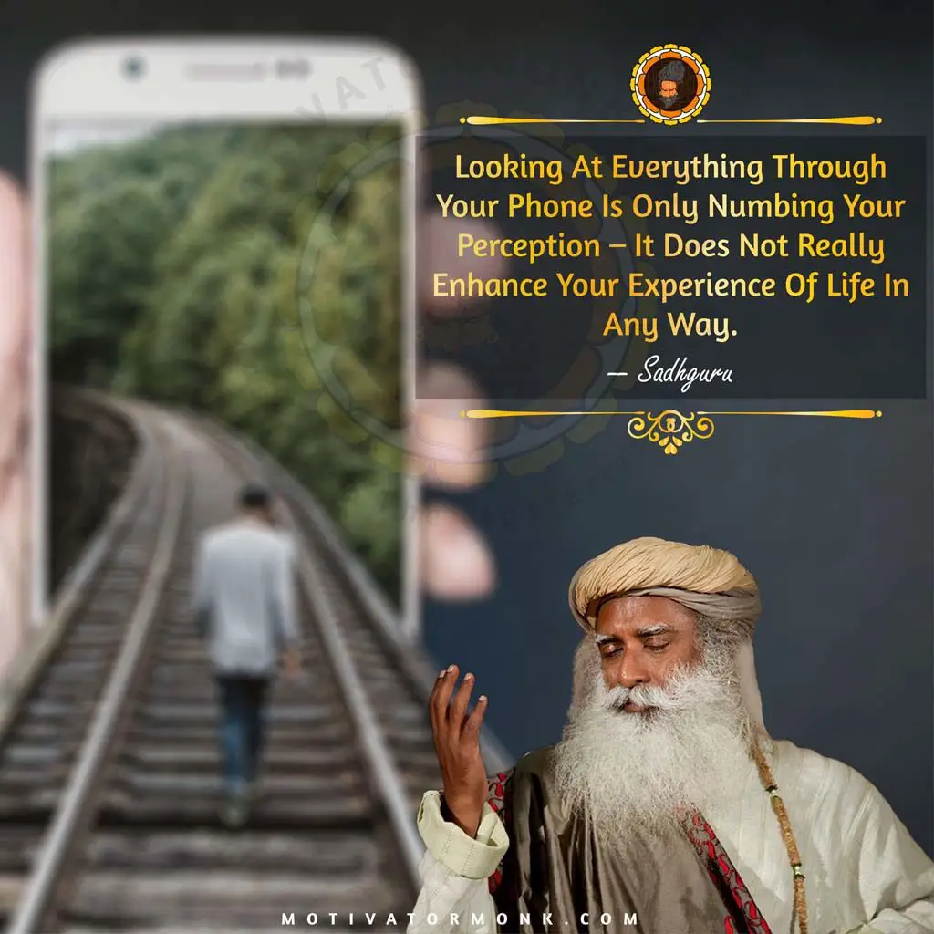 Sadhguru quotes on lifeLooking at everything through your phone is only numbing your perception – it does not really enhance your experience of life in any way.