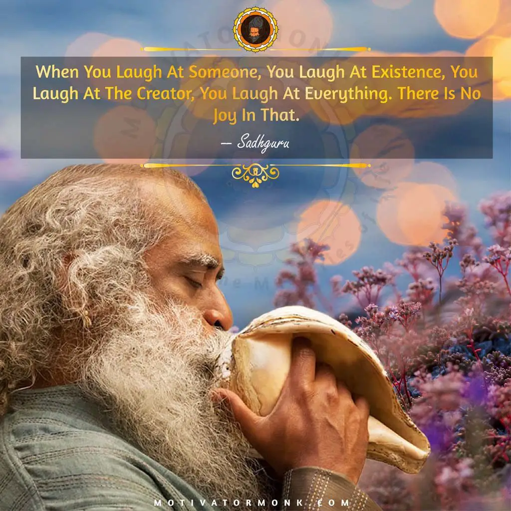 Best quotes of SadhguruWhen you laugh at someone, you laugh at existence, you laugh at the Creator, you laugh at everything. There is no joy in that.