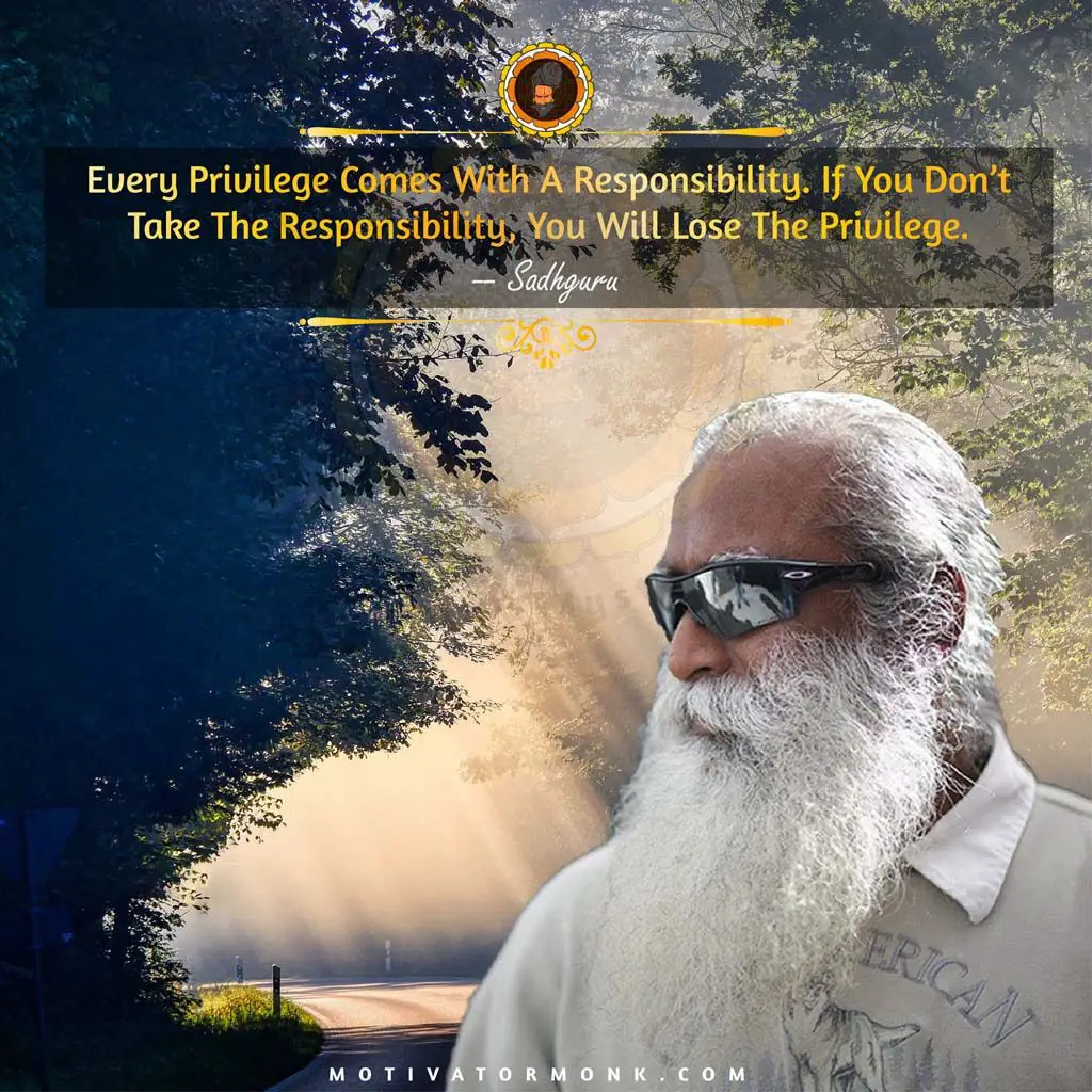 Sadhguru motivational quotesEvery privilege comes with a responsibility. If you don’t take responsibility, you will lose the privilege.