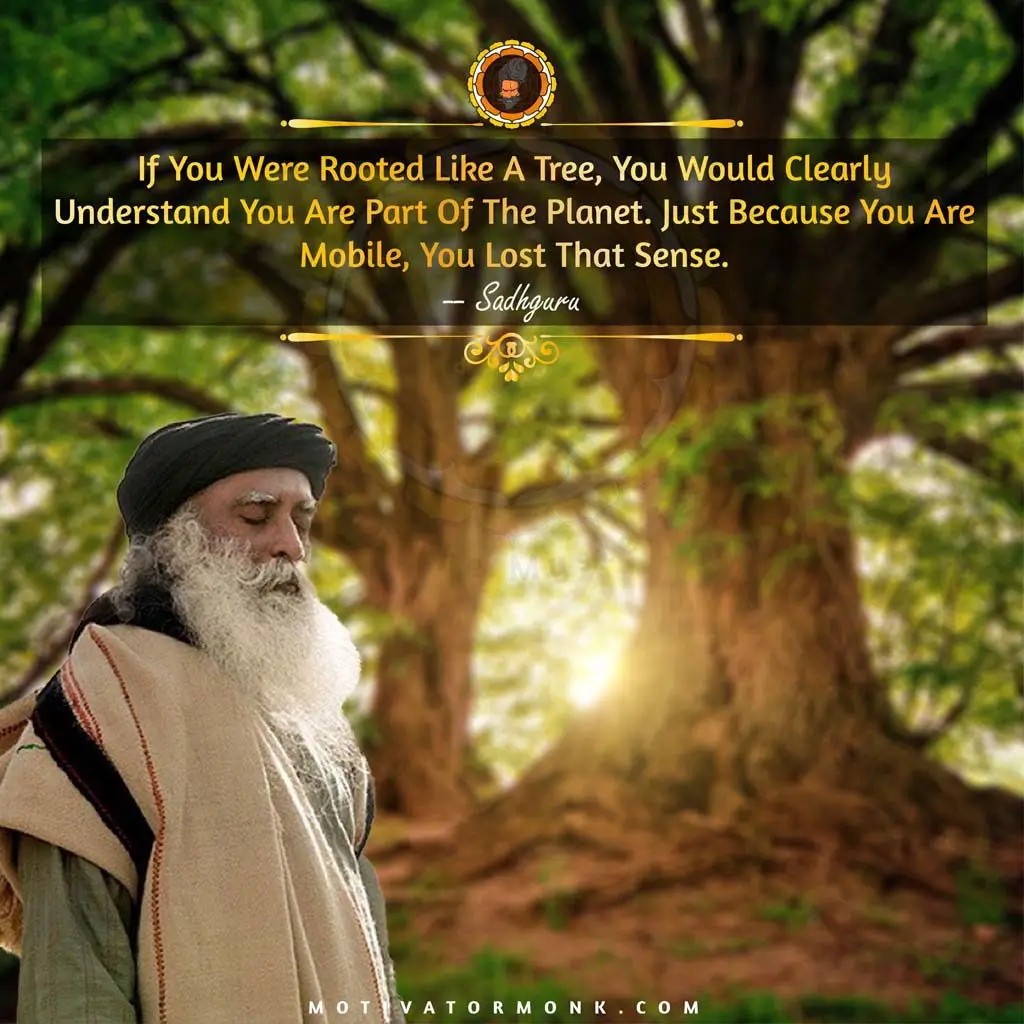 Best quotes of SadhguruIf you were rooted like a tree, you would clearly understand you are part of the planet. Just because you are mobile, you lost that sense.