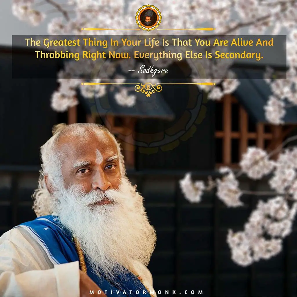 Sadhguru quotes on lifeThe greatest thing in your life is that you are alive and throbbing right now. Everything else is secondary.