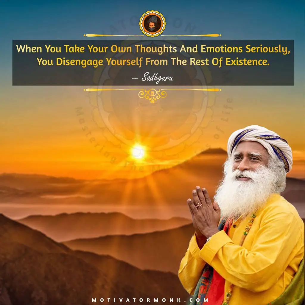 Sadhguru quotes on happinessWhen you take your own thoughts and emotions seriously, you disengage yourself from the rest of existence.